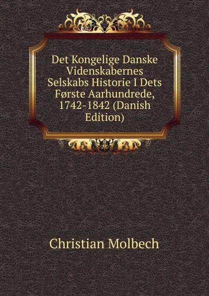 Обложка книги Det Kongelige Danske Videnskabernes Selskabs Historie I Dets F.rste Aarhundrede, 1742-1842 (Danish Edition), Christian Molbech