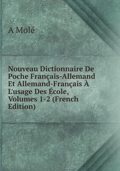 Обложка книги Nouveau Dictionnaire De Poche Francais-Allemand Et Allemand-Francais A L.usage Des Ecole, Volumes 1-2 (French Edition), A Molé