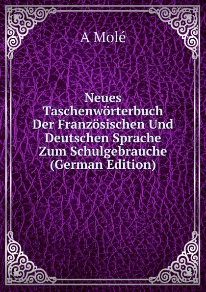 Обложка книги Neues Taschenworterbuch Der Franzosischen Und Deutschen Sprache Zum Schulgebrauche (German Edition), A Molé