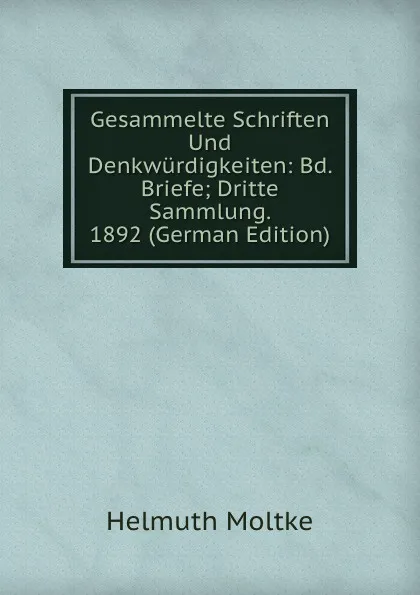 Обложка книги Gesammelte Schriften Und Denkwurdigkeiten: Bd. Briefe; Dritte Sammlung. 1892 (German Edition), Helmuth Moltke