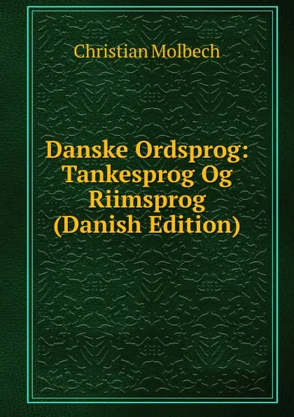 Обложка книги Danske Ordsprog: Tankesprog Og Riimsprog (Danish Edition), Christian Molbech