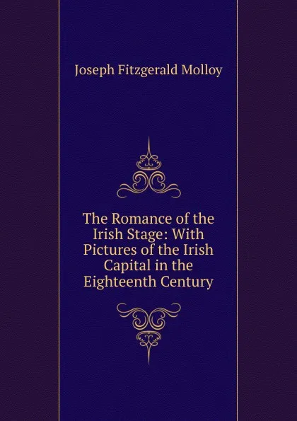 Обложка книги The Romance of the Irish Stage: With Pictures of the Irish Capital in the Eighteenth Century, J. Fitzgerald Molloy