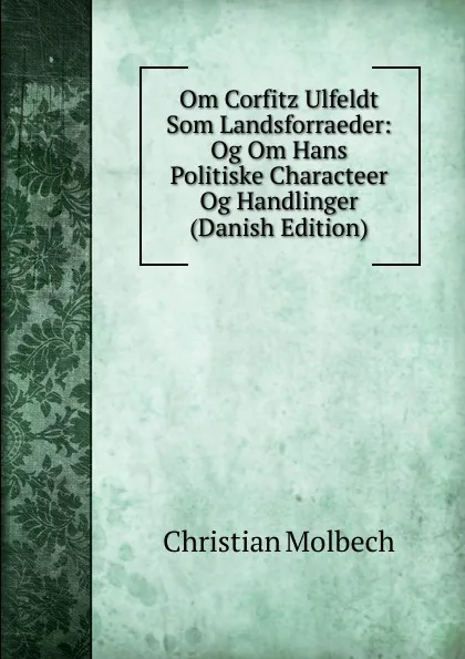 Обложка книги Om Corfitz Ulfeldt Som Landsforraeder: Og Om Hans Politiske Characteer Og Handlinger (Danish Edition), Christian Molbech