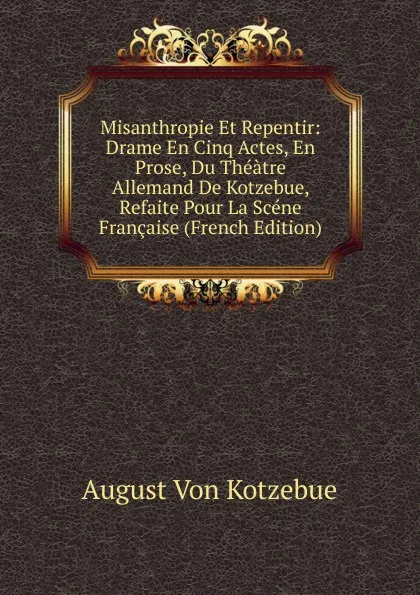 Обложка книги Misanthropie Et Repentir: Drame En Cinq Actes, En Prose, Du Theatre Allemand De Kotzebue, Refaite Pour La Scene Francaise (French Edition), August von Kotzebue