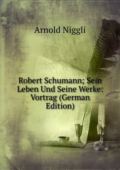 Обложка книги Robert Schumann; Sein Leben Und Seine Werke: Vortrag (German Edition), Arnold Niggli