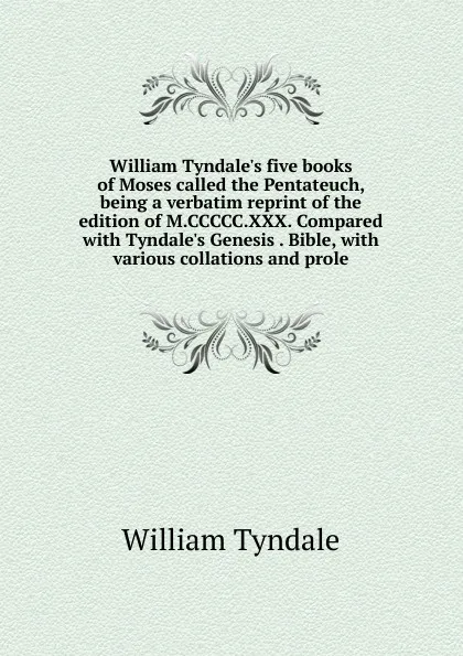 Обложка книги William Tyndale.s five books of Moses called the Pentateuch, being a verbatim reprint of the edition of M.CCCCC.XXX. Compared with Tyndale.s Genesis . Bible, with various collations and prole, William Tyndale