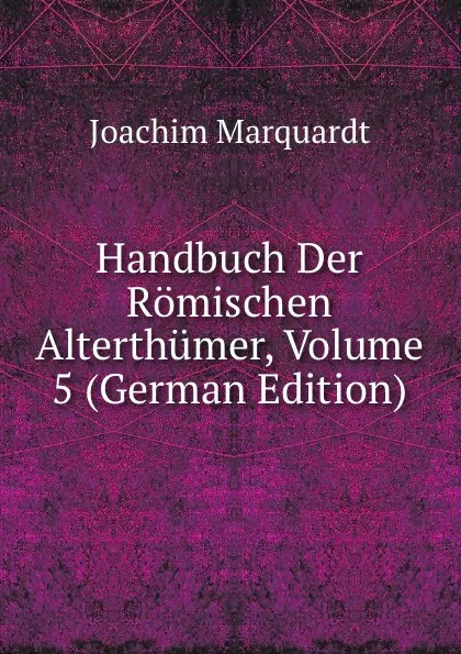 Обложка книги Handbuch Der Romischen Alterthumer, Volume 5 (German Edition), Joachim Marquardt