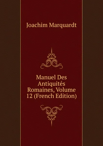 Обложка книги Manuel Des Antiquites Romaines, Volume 12 (French Edition), Joachim Marquardt