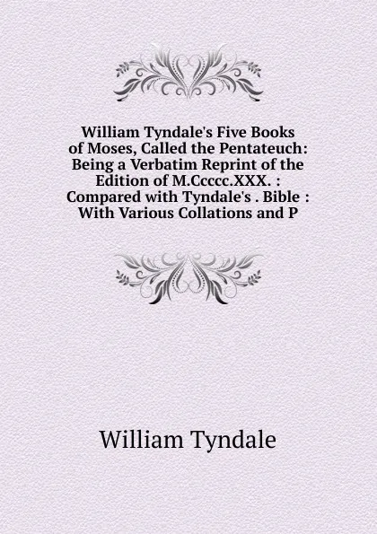 Обложка книги William Tyndale.s Five Books of Moses, Called the Pentateuch: Being a Verbatim Reprint of the Edition of M.Ccccc.XXX. : Compared with Tyndale.s . Bible : With Various Collations and P, William Tyndale