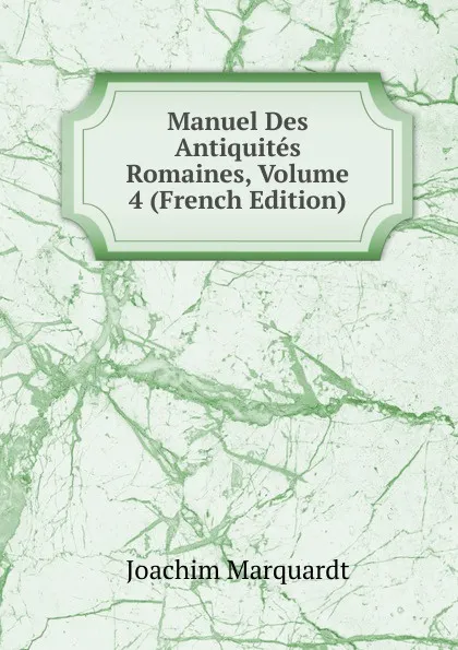 Обложка книги Manuel Des Antiquites Romaines, Volume 4 (French Edition), Joachim Marquardt