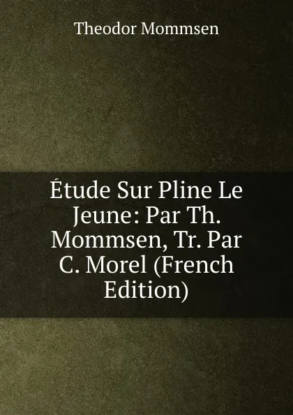 Обложка книги Etude Sur Pline Le Jeune: Par Th. Mommsen, Tr. Par C. Morel (French Edition), Théodor Mommsen