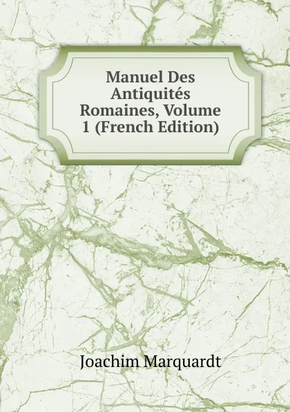 Обложка книги Manuel Des Antiquites Romaines, Volume 1 (French Edition), Joachim Marquardt