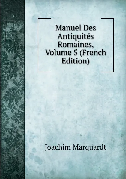 Обложка книги Manuel Des Antiquites Romaines, Volume 5 (French Edition), Joachim Marquardt