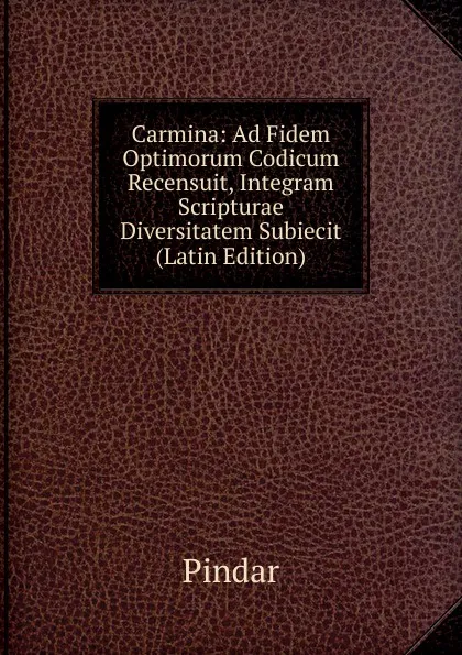 Обложка книги Carmina: Ad Fidem Optimorum Codicum Recensuit, Integram Scripturae Diversitatem Subiecit (Latin Edition), Pindar