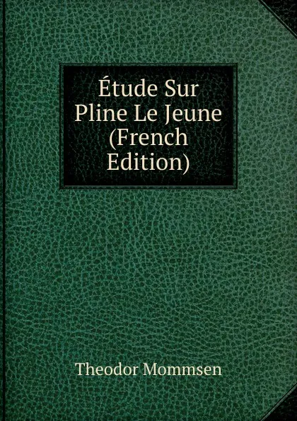 Обложка книги Etude Sur Pline Le Jeune (French Edition), Théodor Mommsen