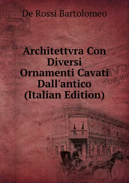 Обложка книги Architettvra Con Diversi Ornamenti Cavati Dall.antico (Italian Edition), De Rossi Bartolomeo