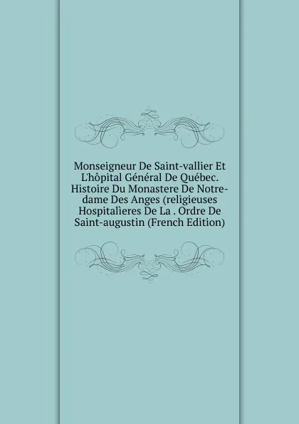 Обложка книги Monseigneur De Saint-vallier Et L.hopital General De Quebec. Histoire Du Monastere De Notre-dame Des Anges (religieuses Hospitalieres De La . Ordre De Saint-augustin (French Edition), 