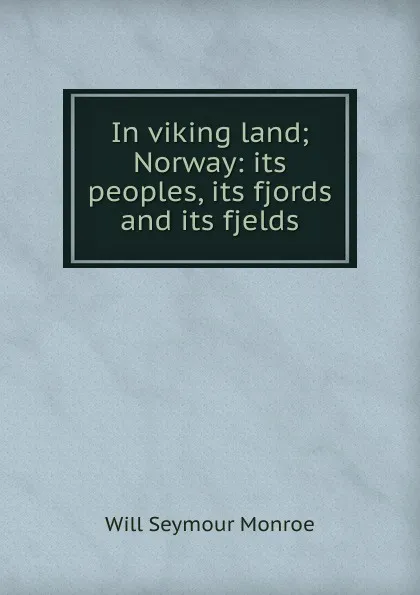 Обложка книги In viking land; Norway: its peoples, its fjords and its fjelds, Will Seymour Monroe