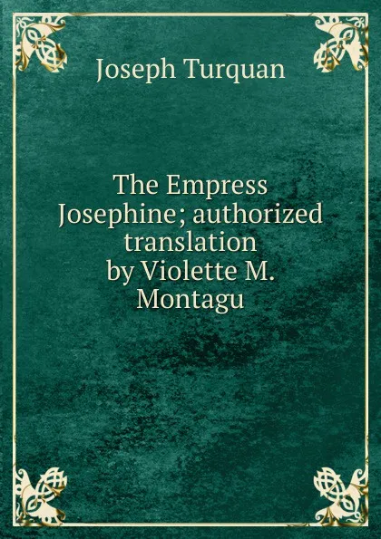 Обложка книги The Empress Josephine; authorized translation by Violette M. Montagu, Joseph Turquan
