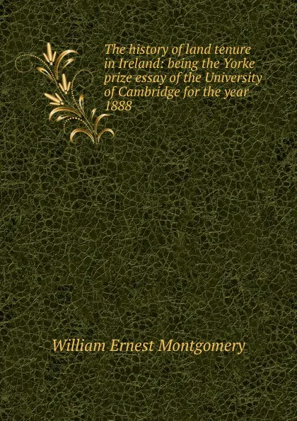 Обложка книги The history of land tenure in Ireland: being the Yorke prize essay of the University of Cambridge for the year 1888, William Ernest Montgomery