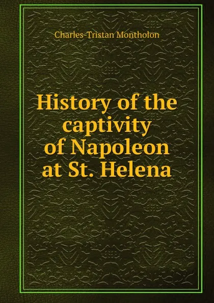 Обложка книги History of the captivity of Napoleon at St. Helena, Charles-Tristan Montholon