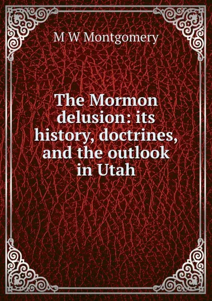 Обложка книги The Mormon delusion: its history, doctrines, and the outlook in Utah, M W Montgomery