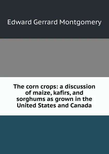 Обложка книги The corn crops: a discussion of maize, kafirs, and sorghums as grown in the United States and Canada, Edward Gerrard Montgomery