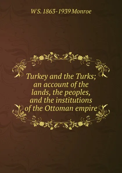 Обложка книги Turkey and the Turks; an account of the lands, the peoples, and the institutions of the Ottoman empire, W S. 1863-1939 Monroe