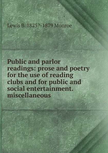 Обложка книги Public and parlor readings: prose and poetry for the use of reading clubs and for public and social entertainment. miscellaneous., Lewis B. 1825?-1879 Monroe