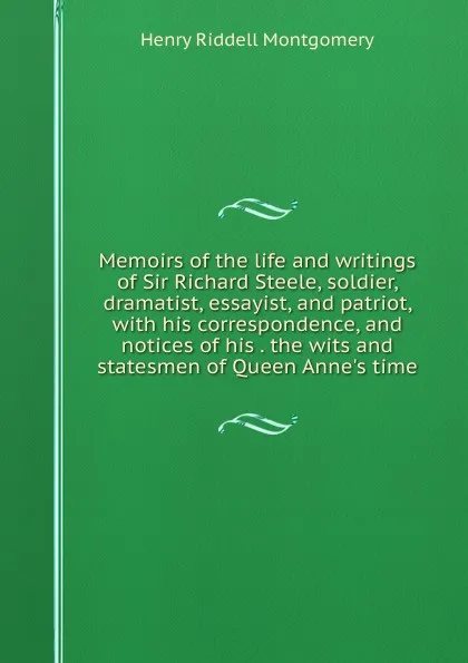 Обложка книги Memoirs of the life and writings of Sir Richard Steele, soldier, dramatist, essayist, and patriot, with his correspondence, and notices of his . the wits and statesmen of Queen Anne.s time, Henry Riddell Montgomery