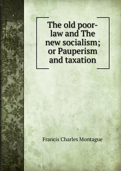 Обложка книги The old poor-law and The new socialism; or Pauperism and taxation, Francis Charles Montague