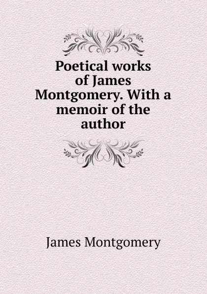 Обложка книги Poetical works of James Montgomery. With a memoir of the author, Montgomery James