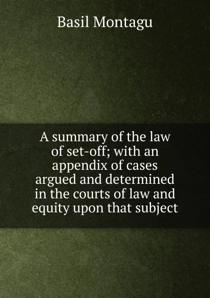 Обложка книги A summary of the law of set-off; with an appendix of cases argued and determined in the courts of law and equity upon that subject, Basil Montagu