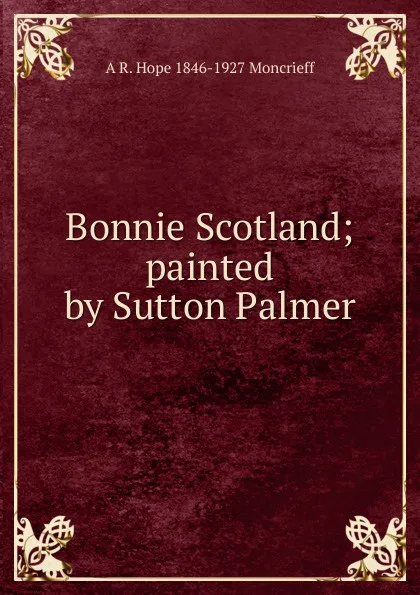 Обложка книги Bonnie Scotland; painted by Sutton Palmer, A R. Hope 1846-1927 Moncrieff