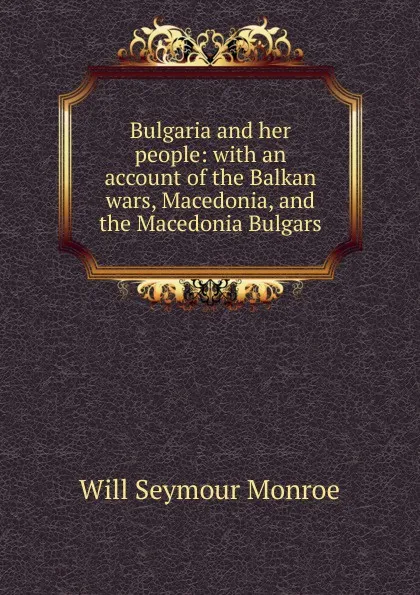 Обложка книги Bulgaria and her people: with an account of the Balkan wars, Macedonia, and the Macedonia Bulgars, Will Seymour Monroe