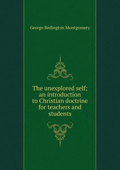 Обложка книги The unexplored self; an introduction to Christian doctrine for teachers and students, George Redington Montgomery