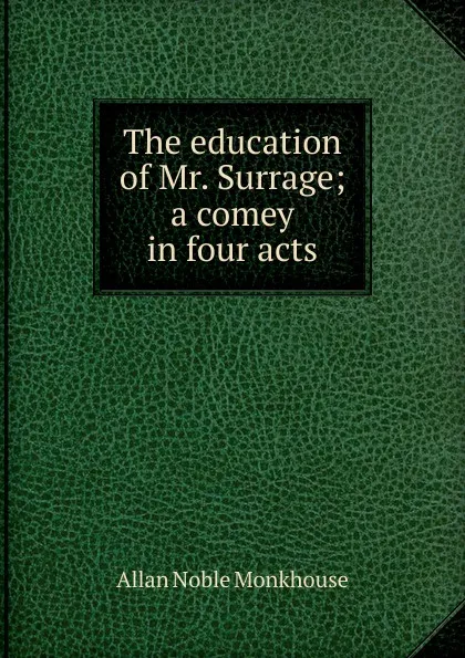 Обложка книги The education of Mr. Surrage; a comey in four acts, Allan Noble Monkhouse