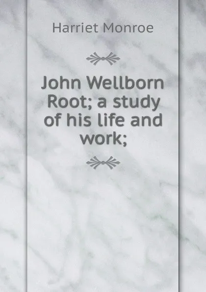 Обложка книги John Wellborn Root; a study of his life and work;, Harriet Monroe