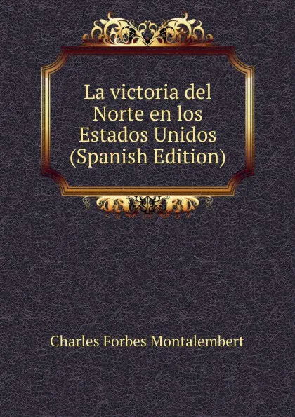 Обложка книги La victoria del Norte en los Estados Unidos (Spanish Edition), Montalembert Charles Forbes