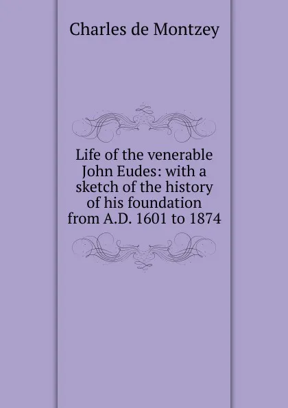 Обложка книги Life of the venerable John Eudes: with a sketch of the history of his foundation from A.D. 1601 to 1874, Charles de Montzey