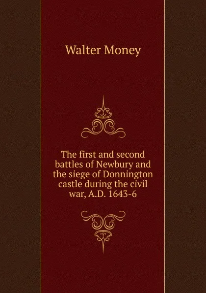 Обложка книги The first and second battles of Newbury and the siege of Donnington castle during the civil war, A.D. 1643-6, Walter Money