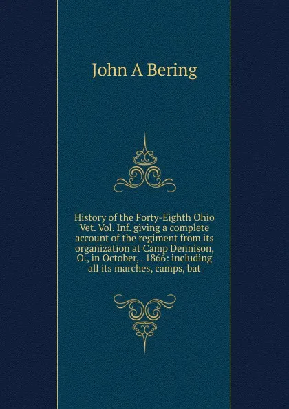 Обложка книги History of the Forty-Eighth Ohio Vet. Vol. Inf. giving a complete account of the regiment from its organization at Camp Dennison, O., in October, . 1866: including all its marches, camps, bat, John A Bering