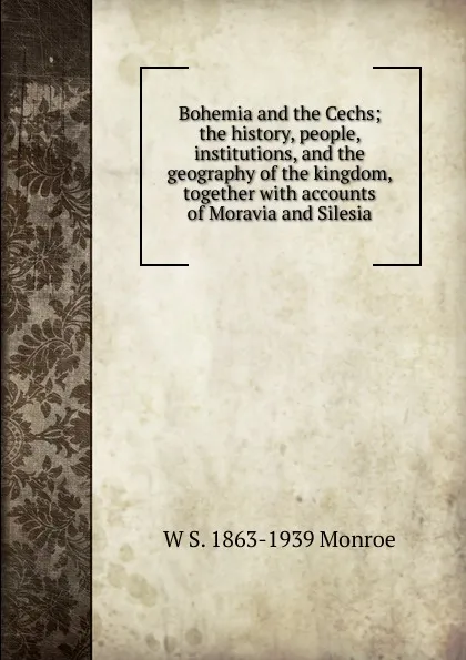 Обложка книги Bohemia and the Cechs; the history, people, institutions, and the geography of the kingdom, together with accounts of Moravia and Silesia, W S. 1863-1939 Monroe