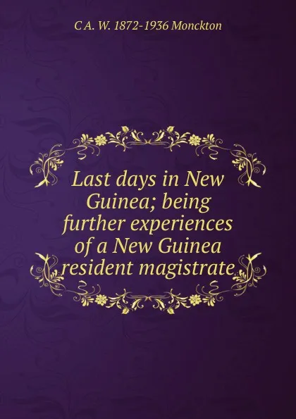 Обложка книги Last days in New Guinea; being further experiences of a New Guinea resident magistrate, C A. W. 1872-1936 Monckton