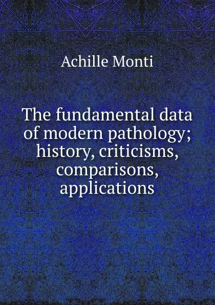 Обложка книги The fundamental data of modern pathology; history, criticisms, comparisons, applications, Achille Monti