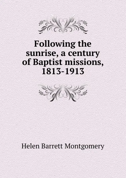 Обложка книги Following the sunrise, a century of Baptist missions, 1813-1913, Helen Barrett Montgomery