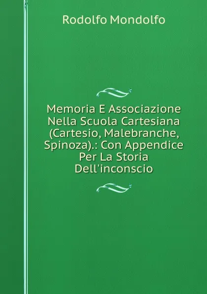 Обложка книги Memoria E Associazione Nella Scuola Cartesiana (Cartesio, Malebranche, Spinoza).: Con Appendice Per La Storia Dell.inconscio, Rodolfo Mondolfo