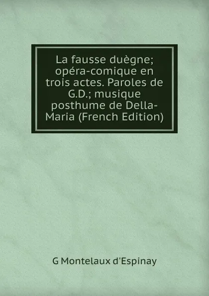 Обложка книги La fausse duegne; opera-comique en trois actes. Paroles de G.D.; musique posthume de Della-Maria (French Edition), G Montelaux d'Espinay