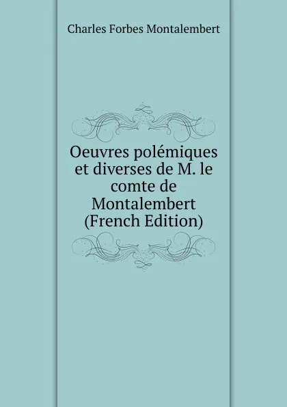 Обложка книги Oeuvres polemiques et diverses de M. le comte de Montalembert (French Edition), Montalembert Charles Forbes