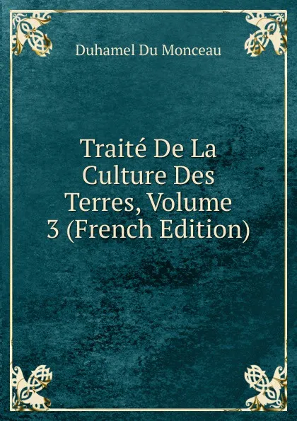 Обложка книги Traite De La Culture Des Terres, Volume 3 (French Edition), Duhamel Du Monceau